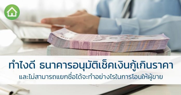 ทำไงดี ธนาคารอนุมัติเช็คเงิน กู้บ้าน เกินราคาและไม่สามารถแยกชื่อได้ จะทำอย่างไรในการโอนให้ผู้ขาย